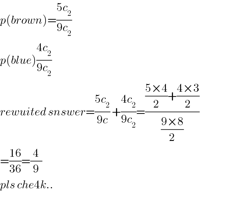 p(brown)=((5c_2 )/(9c_2 ))  p(blue)((4c_2 )/(9c_2 ))  rewuited snswer=((5c_2 )/(9c)) +((4c_2 )/(9c_2 ))=((((5×4)/2)+((4×3)/2))/((9×8)/2))  =((16)/(36))=(4/9)  pls che4k..    