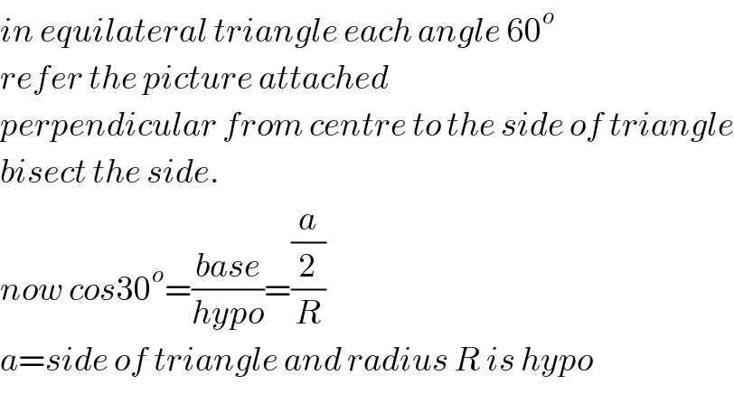 in equilateral triangle each angle 60^o   refer the picture attached  perpendicular from centre to the side of triangle  bisect the side.  now cos30^o =((base)/(hypo))=((a/2)/R)  a=side of triangle and radius R is hypo  