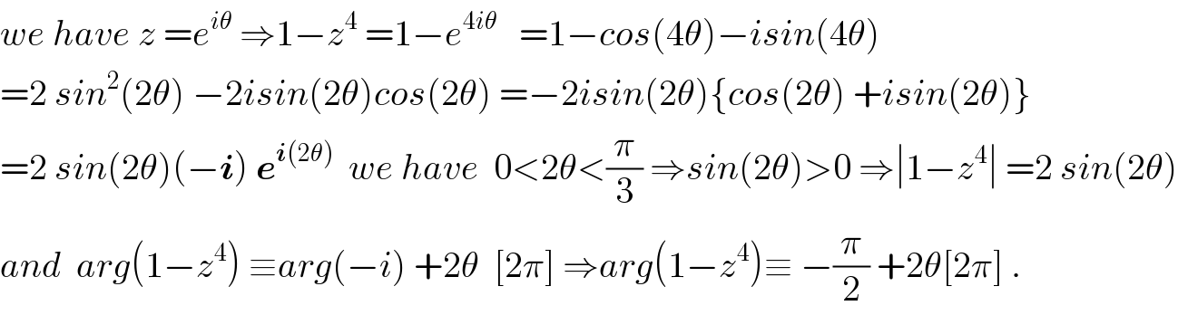 we have z =e^(iθ)  ⇒1−z^4  =1−e^(4iθ)    =1−cos(4θ)−isin(4θ)  =2 sin^2 (2θ) −2isin(2θ)cos(2θ) =−2isin(2θ){cos(2θ) +isin(2θ)}  =2 sin(2θ)(−i) e^(i(2θ))   we have  0<2θ<(π/3) ⇒sin(2θ)>0 ⇒∣1−z^4 ∣ =2 sin(2θ)  and  arg(1−z^4 ) ≡arg(−i) +2θ  [2π] ⇒arg(1−z^4 )≡ −(π/2) +2θ[2π] .  