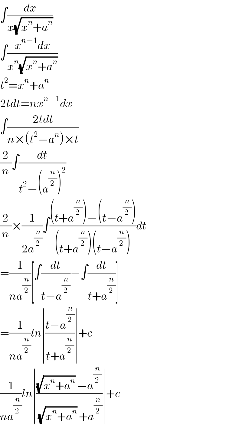 ∫(dx/(x(√(x^n +a^n ))))  ∫((x^(n−1) dx)/(x^n (√(x^n +a^n ))))  t^2 =x^n +a^n   2tdt=nx^(n−1) dx  ∫((2tdt)/(n×(t^2 −a^n )×t))  (2/n)∫(dt/(t^2 −(a^(n/2) )^2 ))  (2/n)×(1/(2a^(n/2) ))∫(((t+a^(n/2) )−(t−a^(n/2) ))/((t+a^(n/2) )(t−a^(n/2) )))dt  =(1/(na^(n/2) ))[∫(dt/(t−a^(n/2) ))−∫(dt/(t+a^(n/2) ))]  =(1/(na^(n/2) ))ln∣((t−a^(n/2) )/(t+a^(n/2) ))∣+c  (1/(na^(n/2) ))ln∣(((√(x^n +a^n )) −a^(n/2) )/((√(x^n +a^n )) +a^(n/2) ))∣+c  