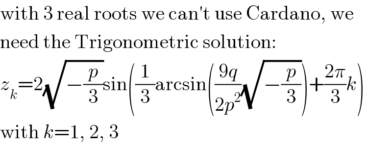 with 3 real roots we can′t use Cardano, we  need the Trigonometric solution:  z_k =2(√(−(p/3)))sin((1/3)arcsin(((9q)/(2p^2 ))(√(−(p/3))))+((2π)/3)k)  with k=1, 2, 3  