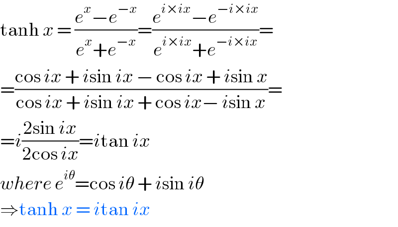 tanh x = ((e^x −e^(−x) )/(e^x +e^(−x) ))=((e^(i×ix) −e^(−i×ix) )/(e^(i×ix) +e^(−i×ix) ))=  =((cos ix + isin ix − cos ix + isin x)/(cos ix + isin ix + cos ix− isin x))=  =i((2sin ix)/(2cos ix))=itan ix  where e^(iθ) =cos iθ + isin iθ  ⇒tanh x = itan ix  