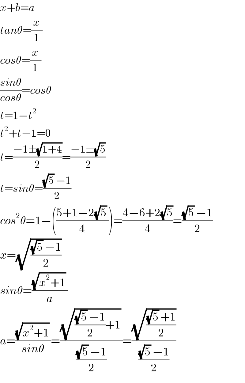 x+b=a  tanθ=(x/1)  cosθ=(x/1)  ((sinθ)/(cosθ))=cosθ  t=1−t^2   t^2 +t−1=0  t=((−1±(√(1+4)))/2)=((−1±(√5))/2)  t=sinθ=(((√5) −1)/2)  cos^2 θ=1−(((5+1−2(√5) )/4))=((4−6+2(√5))/4)=(((√5) −1)/2)  x=(√(((√5) −1)/2))   sinθ=(((√(x^2 +1)) )/a)  a=(((√(x^2 +1)) )/(sinθ))=(((√((((√5) −1)/2)+1)) )/(((√5) −1)/2))=((√(((√5) +1)/2))/(((√5) −1)/2))  