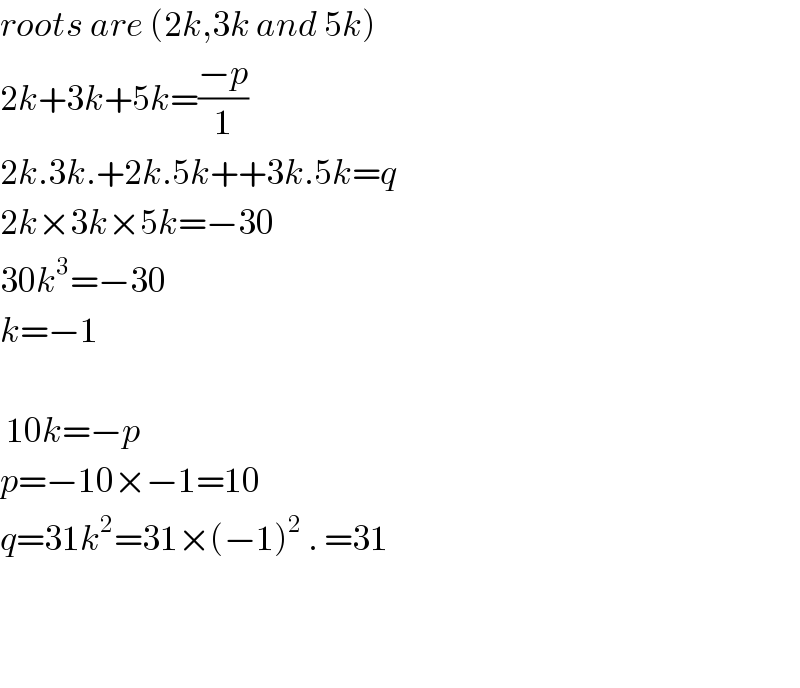 roots are (2k,3k and 5k)  2k+3k+5k=((−p)/1)  2k.3k.+2k.5k++3k.5k=q  2k×3k×5k=−30  30k^3 =−30  k=−1     10k=−p  p=−10×−1=10  q=31k^2 =31×(−1)^2  . =31      