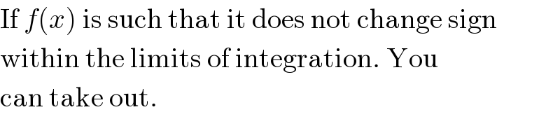 If f(x) is such that it does not change sign  within the limits of integration. You  can take out.  