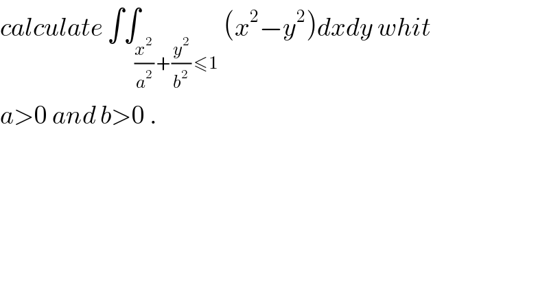 calculate ∫∫_((x^2 /a^2 ) +(y^2 /b^2 ) ≤1) (x^2 −y^2 )dxdy whit  a>0 and b>0 .  