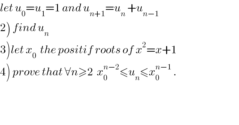 let u_0 =u_1 =1 and u_(n+1) =u_n  +u_(n−1)   2) find u_n   3)let x_0   the positif roots of x^2 =x+1  4) prove that ∀n≥2  x_0 ^(n−2) ≤u_n ≤x_0 ^(n−1)  .  