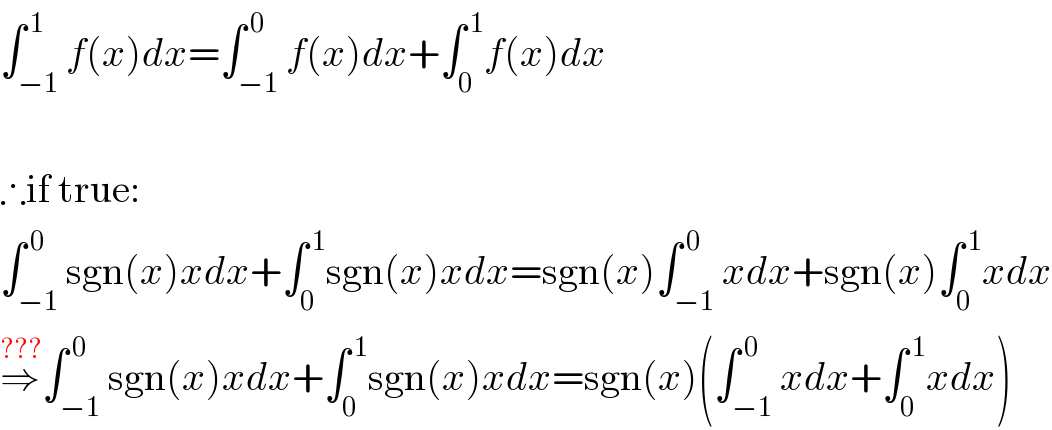 ∫_(−1) ^( 1) f(x)dx=∫_(−1) ^( 0) f(x)dx+∫_0 ^( 1) f(x)dx    ∴if true:  ∫_(−1) ^( 0) sgn(x)xdx+∫_0 ^( 1) sgn(x)xdx=sgn(x)∫_(−1) ^( 0) xdx+sgn(x)∫_0 ^( 1) xdx  ⇒^(???) ∫_(−1) ^( 0) sgn(x)xdx+∫_0 ^( 1) sgn(x)xdx=sgn(x)(∫_(−1) ^( 0) xdx+∫_0 ^( 1) xdx)  