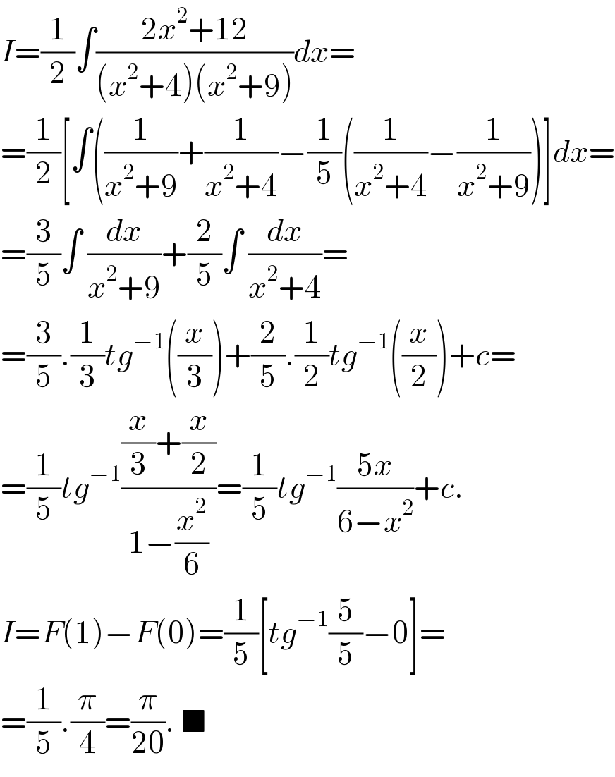 I=(1/2)∫((2x^2 +12)/((x^2 +4)(x^2 +9)))dx=  =(1/2)[∫((1/(x^2 +9))+(1/(x^2 +4))−(1/5)((1/(x^2 +4))−(1/(x^2 +9)))]dx=  =(3/5)∫ (dx/(x^2 +9))+(2/5)∫ (dx/(x^2 +4))=  =(3/5).(1/3)tg^(−1) ((x/3))+(2/5).(1/2)tg^(−1) ((x/2))+c=  =(1/5)tg^(−1) (((x/3)+(x/2))/(1−(x^2 /6)))=(1/5)tg^(−1) ((5x)/(6−x^2 ))+c.  I=F(1)−F(0)=(1/5)[tg^(−1) (5/5)−0]=  =(1/5).(π/4)=(π/(20)). ■  