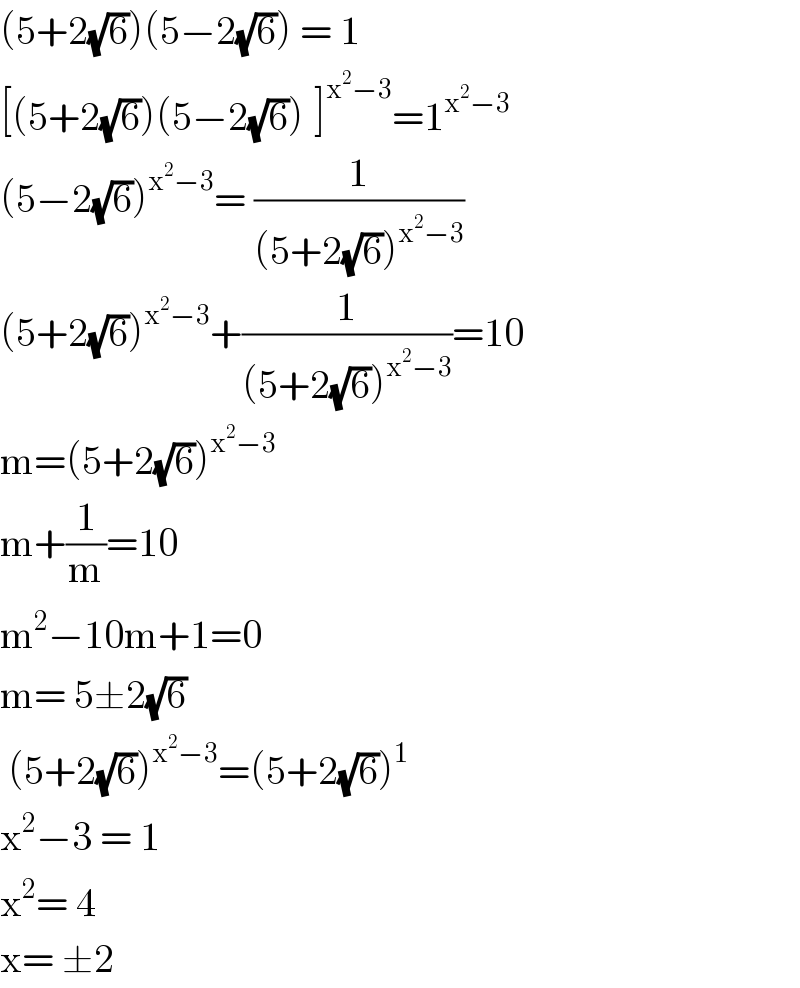 (5+2(√6))(5−2(√6)) = 1  [(5+2(√6))(5−2(√6))^ ]^(x^2 −3) =1^(x^2 −3)   (5−2(√6))^(x^2 −3) = (1/((5+2(√6))^(x^2 −3) ))  (5+2(√6))^(x^2 −3) +(1/((5+2(√6))^(x^2 −3) ))=10  m=(5+2(√6))^(x^2 −3)   m+(1/m)=10  m^2 −10m+1=0  m= 5±2(√6)   (5+2(√6))^(x^2 −3) =(5+2(√6))^1   x^2 −3 = 1  x^2 = 4  x= ±2  
