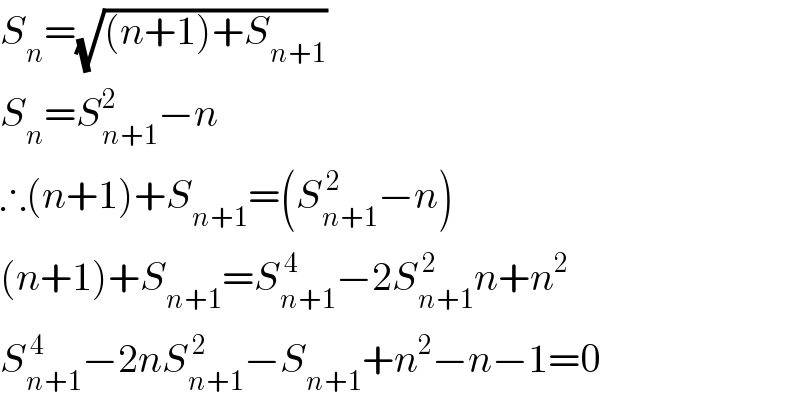S_n =(√((n+1)+S_(n+1) ))  S_n =S_(n+1) ^2 −n  ∴(n+1)+S_(n+1) =(S_(n+1) ^( 2) −n)  (n+1)+S_(n+1) =S_(n+1) ^( 4) −2S_(n+1) ^( 2) n+n^2   S_(n+1) ^( 4) −2nS_(n+1) ^( 2) −S_(n+1) +n^2 −n−1=0  