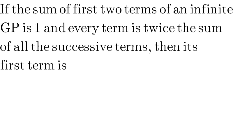 If the sum of first two terms of an infinite  GP is 1 and every term is twice the sum  of all the successive terms, then its  first term is  