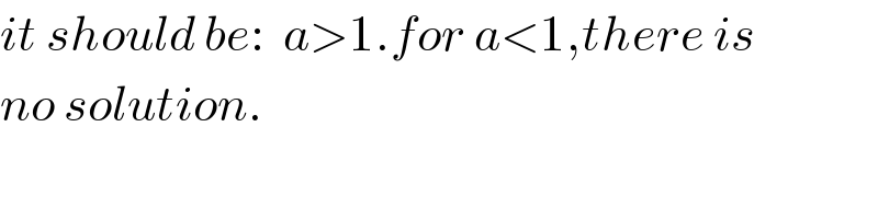 it should be:  a>1.for a<1,there is  no solution.  