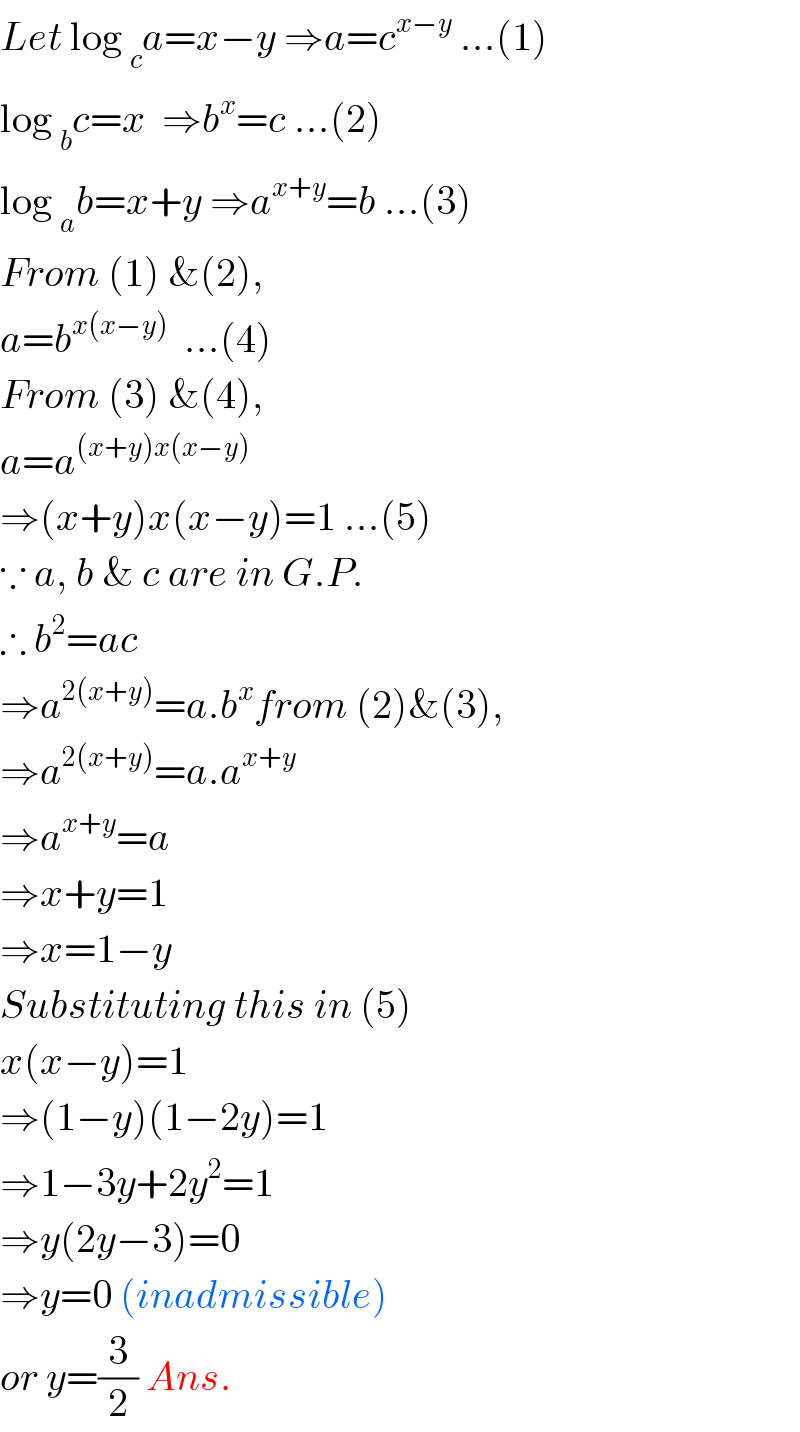 Let log _c a=x−y ⇒a=c^(x−y)  ...(1)  log _b c=x  ⇒b^x =c ...(2)  log _a b=x+y ⇒a^(x+y) =b ...(3)  From (1) &(2),  a=b^(x(x−y))   ...(4)  From (3) &(4),  a=a^((x+y)x(x−y))   ⇒(x+y)x(x−y)=1 ...(5)  ∵ a, b & c are in G.P.  ∴ b^2 =ac  ⇒a^(2(x+y)) =a.b^x from (2)&(3),  ⇒a^(2(x+y)) =a.a^(x+y)   ⇒a^(x+y) =a  ⇒x+y=1  ⇒x=1−y  Substituting this in (5)  x(x−y)=1  ⇒(1−y)(1−2y)=1  ⇒1−3y+2y^2 =1  ⇒y(2y−3)=0  ⇒y=0 (inadmissible)  or y=(3/2) Ans.  