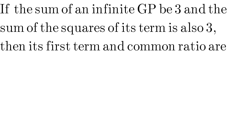 If  the sum of an infinite GP be 3 and the  sum of the squares of its term is also 3,  then its first term and common ratio are  