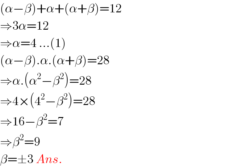(α−β)+α+(α+β)=12  ⇒3α=12  ⇒α=4 ...(1)  (α−β).α.(α+β)=28  ⇒α.(α^2 −β^2 )=28  ⇒4×(4^2 −β^2 )=28  ⇒16−β^2 =7  ⇒β^2 =9  β=±3 Ans.  