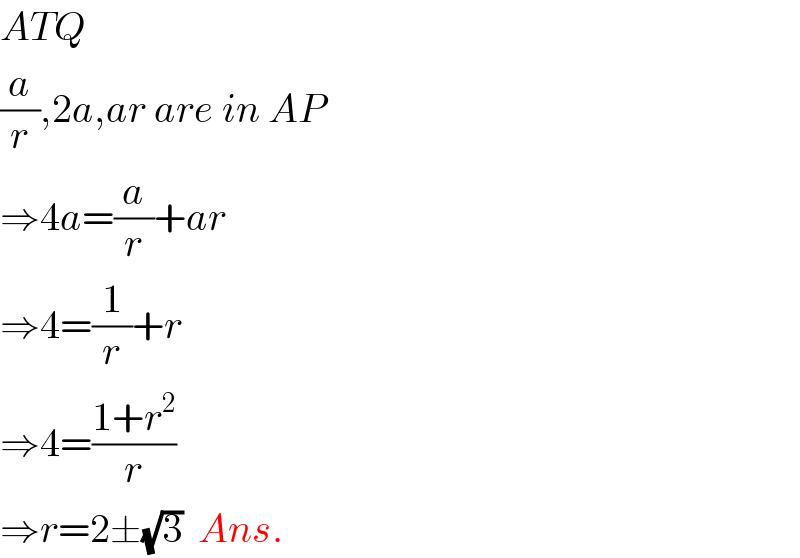 ATQ  (a/r),2a,ar are in AP  ⇒4a=(a/r)+ar  ⇒4=(1/r)+r  ⇒4=((1+r^2 )/r)  ⇒r=2±(√3)  Ans.  