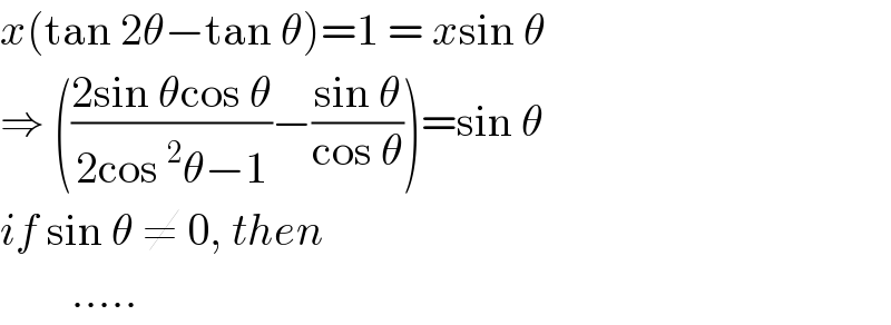 x(tan 2θ−tan θ)=1 = xsin θ  ⇒ (((2sin θcos θ)/(2cos^2 θ−1))−((sin θ)/(cos θ)))=sin θ  if sin θ ≠ 0, then          .....    