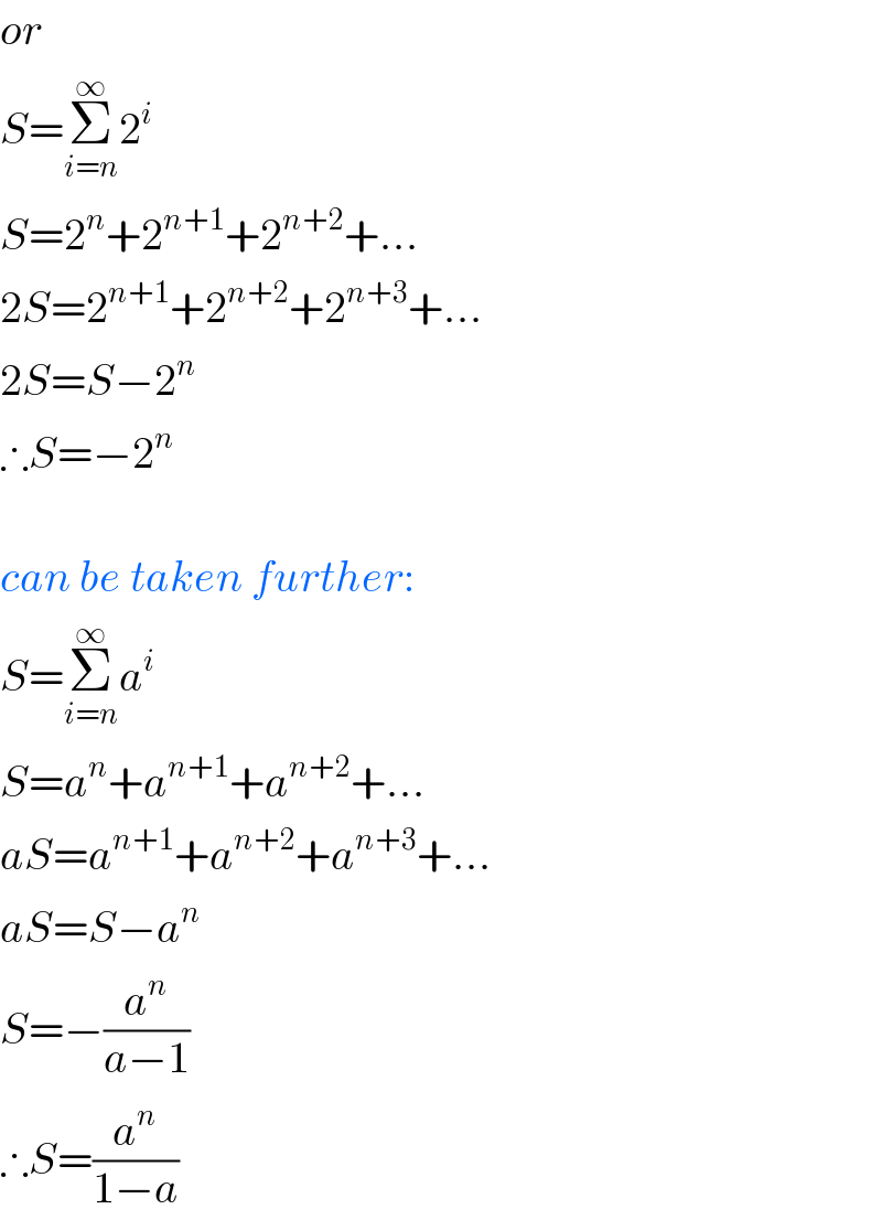 or  S=Σ_(i=n) ^∞ 2^i   S=2^n +2^(n+1) +2^(n+2) +...  2S=2^(n+1) +2^(n+2) +2^(n+3) +...  2S=S−2^n   ∴S=−2^n     can be taken further:  S=Σ_(i=n) ^∞ a^i   S=a^n +a^(n+1) +a^(n+2) +...  aS=a^(n+1) +a^(n+2) +a^(n+3) +...  aS=S−a^n   S=−(a^n /(a−1))  ∴S=(a^n /(1−a))  