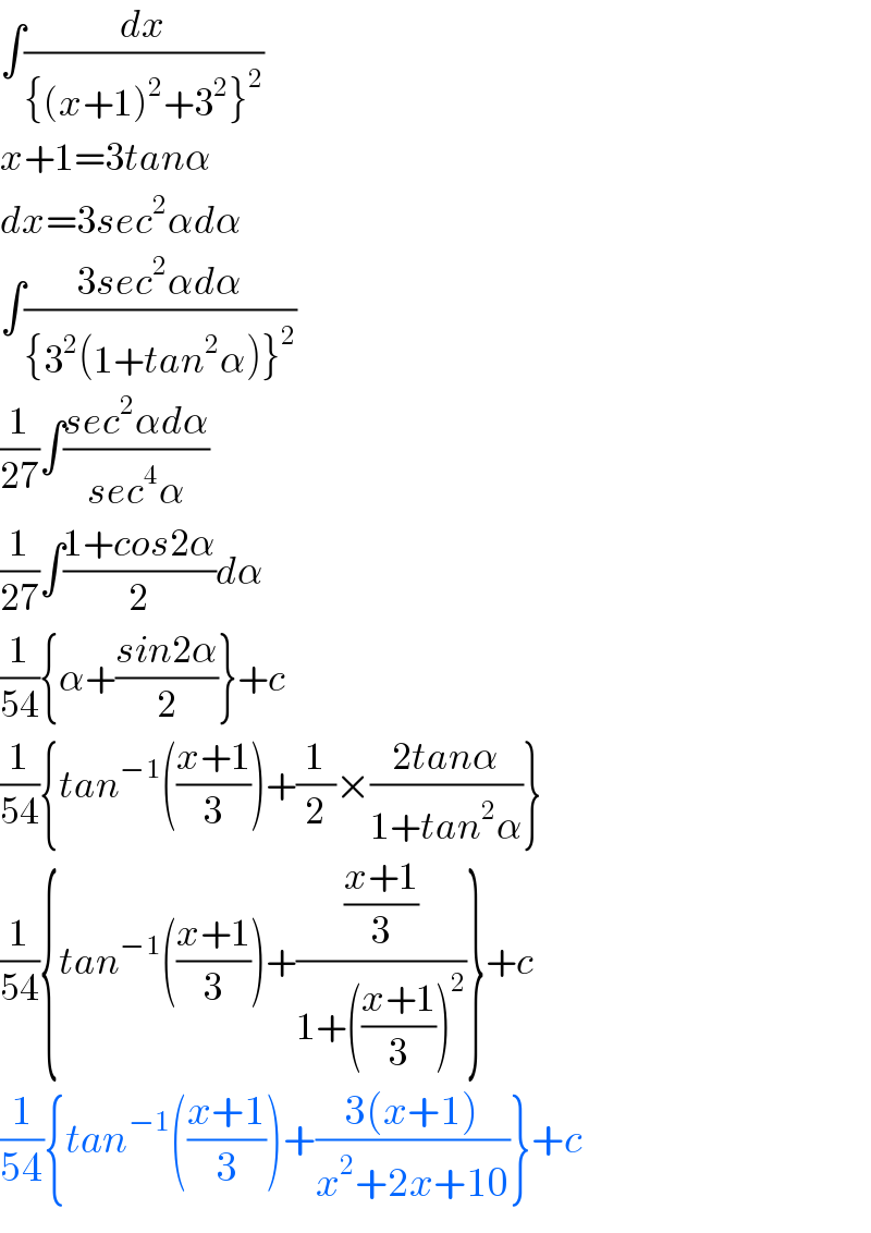 ∫(dx/({(x+1)^2 +3^2 }^2 ))  x+1=3tanα  dx=3sec^2 αdα  ∫((3sec^2 αdα)/({3^2 (1+tan^2 α)}^2 ))  (1/(27))∫((sec^2 αdα)/(sec^4 α))  (1/(27))∫((1+cos2α)/2)dα  (1/(54)){α+((sin2α)/2)}+c  (1/(54)){tan^(−1) (((x+1)/3))+(1/2)×((2tanα)/(1+tan^2 α))}  (1/(54)){tan^(−1) (((x+1)/3))+(((x+1)/3)/(1+(((x+1)/3))^2 ))}+c  (1/(54)){tan^(−1) (((x+1)/3))+((3(x+1))/(x^2 +2x+10))}+c  