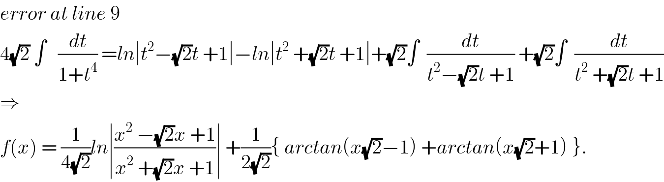 error at line 9  4(√2) ∫   (dt/(1+t^4 )) =ln∣t^2 −(√2)t +1∣−ln∣t^2  +(√2)t +1∣+(√2)∫  (dt/(t^2 −(√2)t +1)) +(√2)∫  (dt/(t^2  +(√2)t +1))  ⇒  f(x) = (1/(4(√2)))ln∣((x^2  −(√2)x +1)/(x^2  +(√2)x +1))∣ +(1/(2(√2))){ arctan(x(√2)−1) +arctan(x(√2)+1) }.  