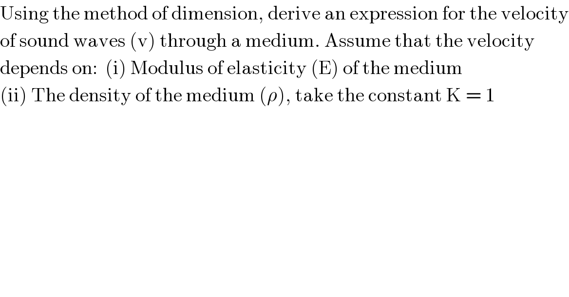 Using the method of dimension, derive an expression for the velocity  of sound waves (v) through a medium. Assume that the velocity   depends on:  (i) Modulus of elasticity (E) of the medium  (ii) The density of the medium (ρ), take the constant K = 1  