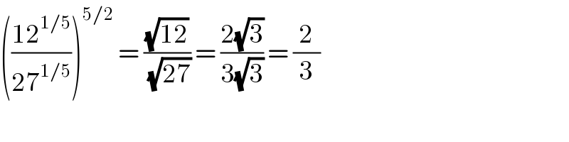 (((12^(1/5) )/(27^(1/5) )))^(5/2)  = ((√(12))/(√(27))) = ((2(√3))/(3(√3))) = (2/3)  