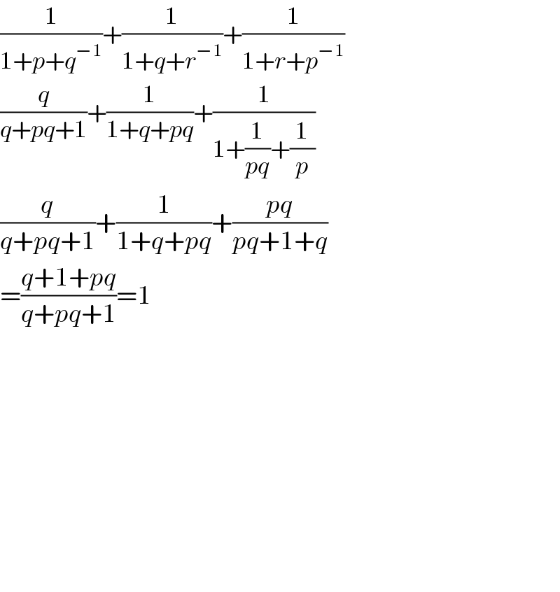 (1/(1+p+q^(−1) ))+(1/(1+q+r^(−1) ))+(1/(1+r+p^(−1) ))  (q/(q+pq+1))+(1/(1+q+pq))+(1/(1+(1/(pq))+(1/p)))  (q/(q+pq+1))+(1/(1+q+pq))+((pq)/(pq+1+q))  =((q+1+pq)/(q+pq+1))=1                