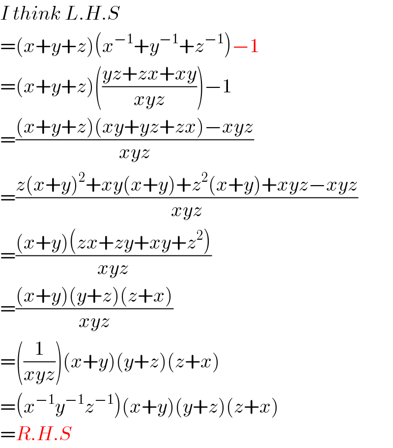 I think L.H.S  =(x+y+z)(x^(−1) +y^(−1) +z^(−1) )−1  =(x+y+z)(((yz+zx+xy)/(xyz)))−1  =(((x+y+z)(xy+yz+zx)−xyz)/(xyz))  =((z(x+y)^2 +xy(x+y)+z^2 (x+y)+xyz−xyz)/(xyz))  =(((x+y)(zx+zy+xy+z^2 ))/(xyz))  =(((x+y)(y+z)(z+x))/(xyz))  =((1/(xyz)))(x+y)(y+z)(z+x)  =(x^(−1) y^(−1) z^(−1) )(x+y)(y+z)(z+x)  =R.H.S  