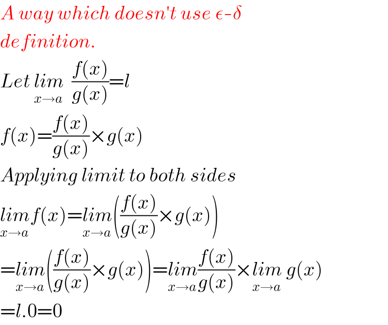 A way which doesn′t use ε-δ  definition.  Let lim_(x→a)   ((f(x))/(g(x)))=l  f(x)=((f(x))/(g(x)))×g(x)  Applying limit to both sides  lim_(x→a) f(x)=lim_(x→a) (((f(x))/(g(x)))×g(x))  =lim_(x→a) (((f(x))/(g(x)))×g(x))=lim_(x→a) ((f(x))/(g(x)))×lim_(x→a)  g(x)  =l.0=0  