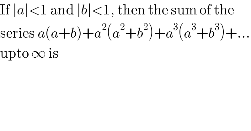 If ∣a∣<1 and ∣b∣<1, then the sum of the  series a(a+b)+a^2 (a^2 +b^2 )+a^3 (a^3 +b^3 )+...  upto ∞ is  