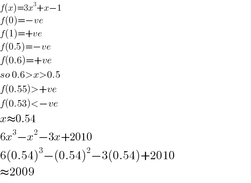 f(x)=3x^3 +x−1  f(0)=−ve  f(1)=+ve  f(0.5)=−ve  f(0.6)=+ve  so 0.6>x>0.5  f(0.55)>+ve  f(0.53)<−ve  x≈0.54  6x^3 −x^2 −3x+2010  6(0.54)^3 −(0.54)^2 −3(0.54)+2010  ≈2009  