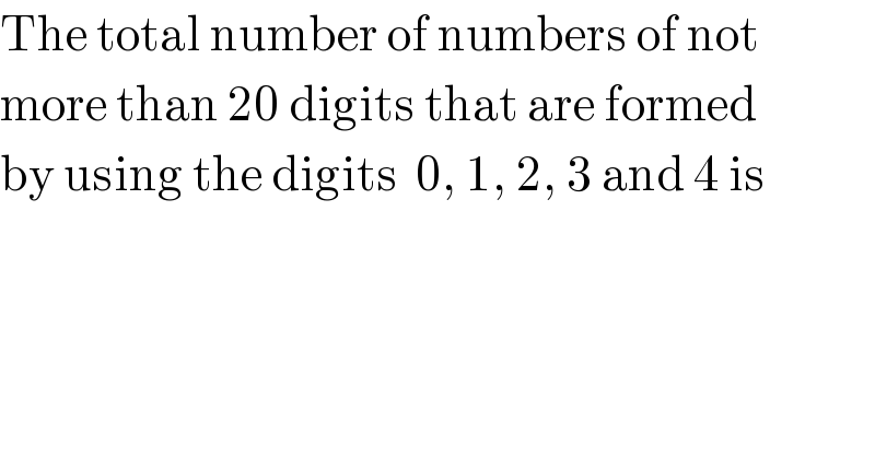 The total number of numbers of not  more than 20 digits that are formed  by using the digits  0, 1, 2, 3 and 4 is  