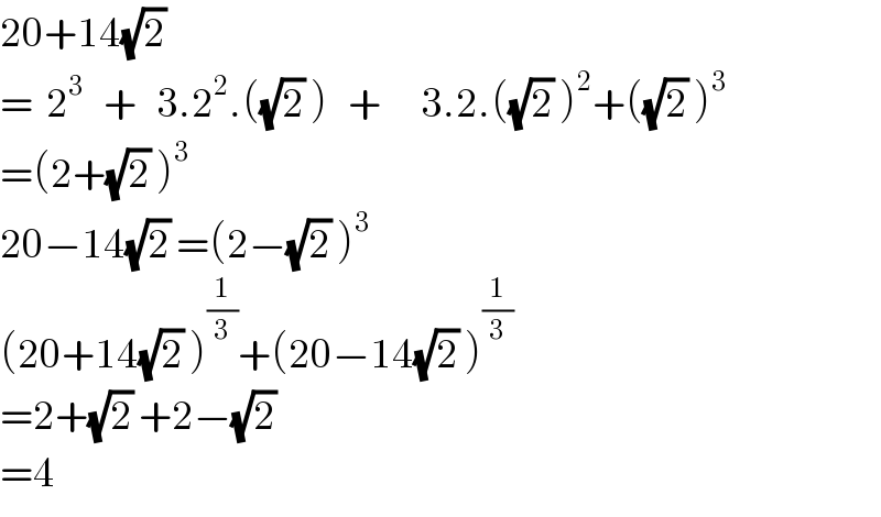 20+14(√2)   =  2^3    +   3.2^2 .((√2) )   +      3.2.((√2) )^2 +((√2) )^3   =(2+(√2) )^3   20−14(√2) =(2−(√2) )^3   (20+14(√2) )^(1/3) +(20−14(√2) )^(1/3)   =2+(√2) +2−(√2)   =4  
