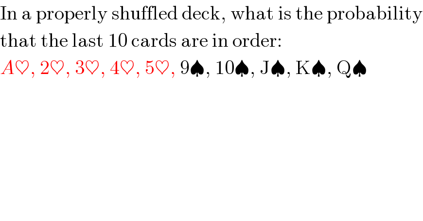 In a properly shuffled deck, what is the probability  that the last 10 cards are in order:  A♥, 2♥, 3♥, 4♥, 5♥, 9♠, 10♠, J♠, K♠, Q♠  