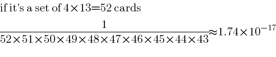 if it′s a set of 4×13=52 cards  (1/(52×51×50×49×48×47×46×45×44×43))≈1.74×10^(−17)   