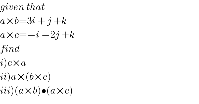 given that  a×b=3i + j +k  a×c=−i −2j +k  find  i)c×a  ii)a×(b×c)  iii)(a×b)•(a×c)  