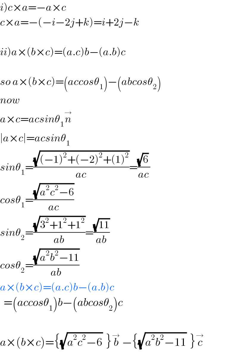 i)c×a=−a×c  c×a=−(−i−2j+k)=i+2j−k    ii)a×(b×c)=(a.c)b−(a.b)c    so a×(b×c)=(accosθ_1 )−(abcosθ_2 )  now  a×c=acsinθ_1 n^→   ∣a×c∣=acsinθ_1   sinθ_1 =((√((−1)^2 +(−2)^2 +(1)^2 ))/(ac))=(((√6) )/(ac))  cosθ_1 =((√(a^2 c^2 −6))/(ac))  sinθ_2 =((√(3^2 +1^2 +1^2 ))/(ab))=((√(11))/(ab))  cosθ_2 =((√(a^2 b^2 −11))/(ab))  a×(b×c)=(a.c)b−(a.b)c    =(accosθ_1 )b−(abcosθ_2 )c    a×(b×c)={(√(a^2 c^2 −6))  }b^→  −{(√(a^2 b^2 −11))  }c^→   