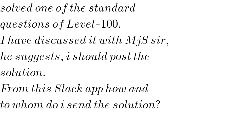 solved one of the standard  questions of Level-100.  I have discussed it with MjS sir,  he suggests, i should post the  solution.  From this Slack app how and  to whom do i send the solution?  