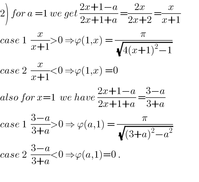 2) for a =1 we get ((2x+1−a)/(2x+1+a)) =((2x)/(2x+2)) =(x/(x+1))  case 1  (x/(x+1))>0 ⇒ϕ(1,x) = (π/(√(4(x+1)^2 −1)))  case 2  (x/(x+1))<0 ⇒ϕ(1,x) =0  also for x=1  we have ((2x+1−a)/(2x+1+a)) =((3−a)/(3+a))  case 1  ((3−a)/(3+a))>0 ⇒ ϕ(a,1) = (π/(√((3+a)^2 −a^2 )))  case 2  ((3−a)/(3+a))<0 ⇒ϕ(a,1)=0 .    