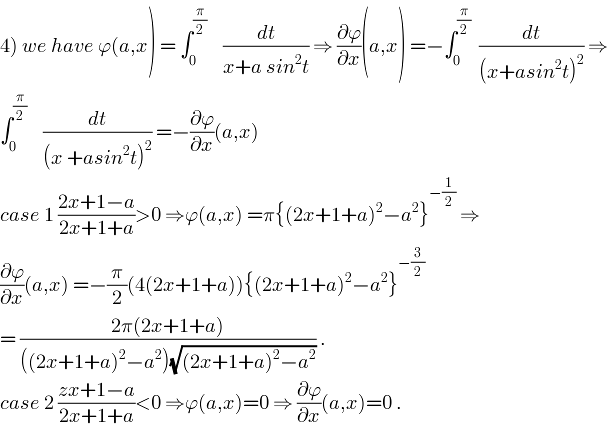 4) we have ϕ(a,x) = ∫_0 ^(π/2)     (dt/(x+a sin^2 t)) ⇒ (∂ϕ/∂x)(a,x) =−∫_0 ^(π/2)   (dt/((x+asin^2 t)^2 )) ⇒  ∫_0 ^(π/2)     (dt/((x +asin^2 t)^2 )) =−(∂ϕ/∂x)(a,x)  case 1 ((2x+1−a)/(2x+1+a))>0 ⇒ϕ(a,x) =π{(2x+1+a)^2 −a^2 }^(−(1/2))  ⇒  (∂ϕ/∂x)(a,x) =−(π/2)(4(2x+1+a)){(2x+1+a)^2 −a^2 }^(−(3/2))   = ((2π(2x+1+a))/(((2x+1+a)^2 −a^2 )(√((2x+1+a)^2 −a^2 )))) .  case 2 ((zx+1−a)/(2x+1+a))<0 ⇒ϕ(a,x)=0 ⇒ (∂ϕ/∂x)(a,x)=0 .  