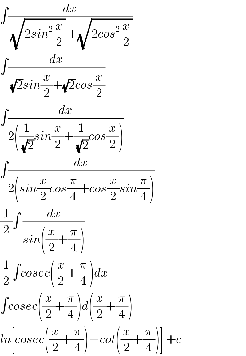 ∫(dx/((√(2sin^2 (x/2))) +(√(2cos^2 (x/2)))))  ∫(dx/((√2)sin(x/2)+(√2)cos(x/2)))  ∫(dx/(2((1/(√2))sin(x/2)+(1/(√2))cos(x/2))))  ∫(dx/(2(sin(x/2)cos(π/4)+cos(x/2)sin(π/4))))  (1/2)∫ (dx/(sin((x/2)+(π/4))))  (1/2)∫cosec((x/2)+(π/4))dx  ∫cosec((x/2)+(π/4))d((x/2)+(π/4))  ln[cosec((x/2)+(π/4))−cot((x/2)+(π/4))] +c  