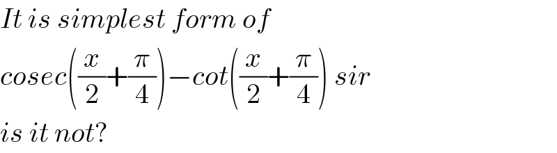 It is simplest form of   cosec((x/2)+(π/4))−cot((x/2)+(π/4)) sir  is it not?  