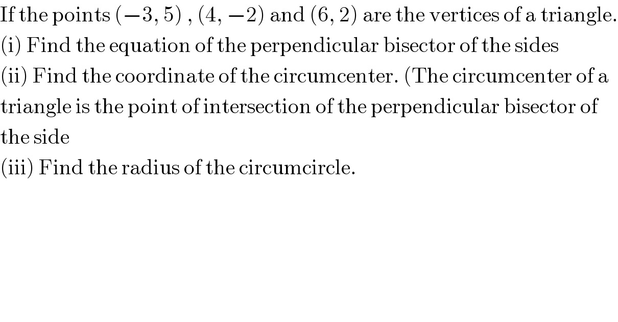 If the points (−3, 5) , (4, −2) and (6, 2) are the vertices of a triangle.  (i) Find the equation of the perpendicular bisector of the sides  (ii) Find the coordinate of the circumcenter. (The circumcenter of a  triangle is the point of intersection of the perpendicular bisector of  the side  (iii) Find the radius of the circumcircle.  
