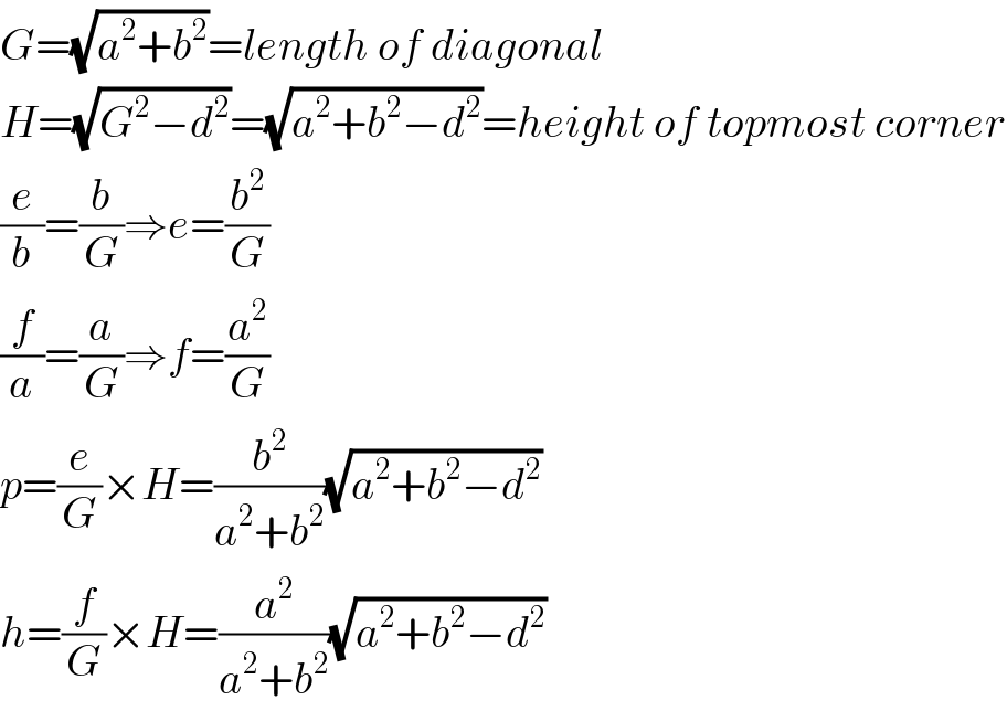 G=(√(a^2 +b^2 ))=length of diagonal  H=(√(G^2 −d^2 ))=(√(a^2 +b^2 −d^2 ))=height of topmost corner  (e/b)=(b/G)⇒e=(b^2 /G)  (f/a)=(a/G)⇒f=(a^2 /G)  p=(e/G)×H=(b^2 /(a^2 +b^2 ))(√(a^2 +b^2 −d^2 ))  h=(f/G)×H=(a^2 /(a^2 +b^2 ))(√(a^2 +b^2 −d^2 ))  