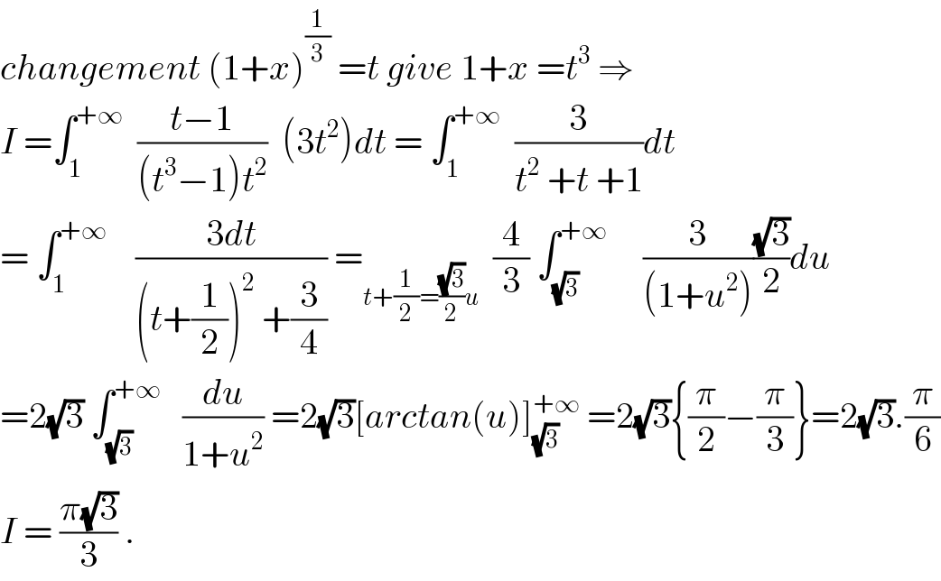 changement (1+x)^(1/3)  =t give 1+x =t^3  ⇒  I =∫_1 ^(+∞)   ((t−1)/((t^3 −1)t^2 ))  (3t^2 )dt = ∫_1 ^(+∞)   (3/(t^2  +t +1))dt  = ∫_1 ^(+∞)     ((3dt)/((t+(1/2))^2  +(3/4))) =_(t+(1/2)=((√3)/2)u)   (4/3) ∫_(√3) ^(+∞)      (3/((1+u^2 )))((√3)/2)du  =2(√3) ∫_(√3) ^(+∞)    (du/(1+u^2 )) =2(√3)[arctan(u)]_(√3) ^(+∞)  =2(√3){(π/2)−(π/3)}=2(√3).(π/6)  I = ((π(√3))/3) .  