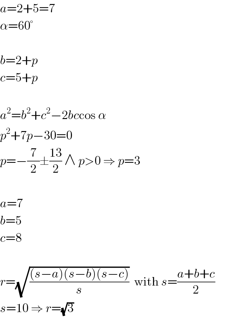 a=2+5=7  α=60°    b=2+p  c=5+p    a^2 =b^2 +c^2 −2bccos α  p^2 +7p−30=0  p=−(7/2)±((13)/2) ∧ p>0 ⇒ p=3    a=7  b=5  c=8    r=(√(((s−a)(s−b)(s−c))/s))  with s=((a+b+c)/2)  s=10 ⇒ r=(√3)  