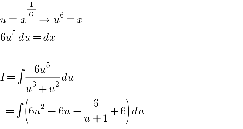 u =  x^(1/6)   →  u^6  = x  6u^5  du = dx    I = ∫ ((6u^5 )/(u^3  + u^2 )) du     = ∫ (6u^2  − 6u − (6/(u + 1)) + 6) du  
