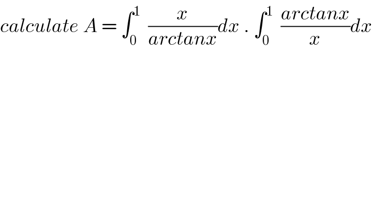 calculate A = ∫_0 ^1   (x/(arctanx))dx . ∫_0 ^1   ((arctanx)/x)dx  