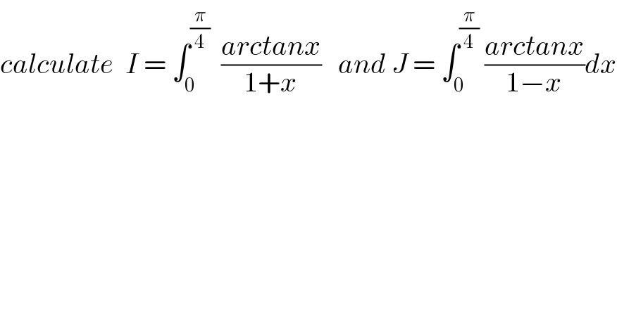 calculate  I = ∫_0 ^(π/4)   ((arctanx)/(1+x))   and J = ∫_0 ^(π/4)  ((arctanx)/(1−x))dx  